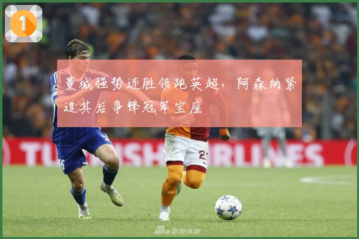 曼城强势连胜领跑英超，阿森纳紧追其后争锋冠军宝座