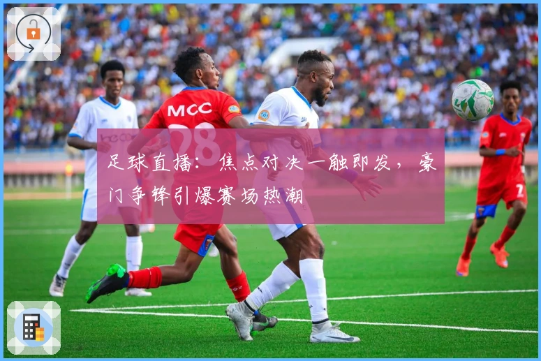 足球直播：焦点对决一触即发，豪门争锋引爆赛场热潮