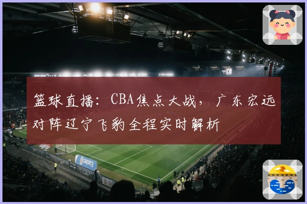 篮球直播：CBA焦点大战，广东宏远对阵辽宁飞豹全程实时解析