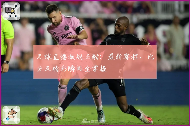 足球直播激战正酣：最新赛程、比分及精彩瞬间全掌握