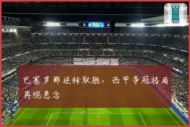 巴塞罗那逆转取胜，西甲争冠格局再现悬念