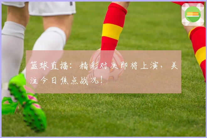 篮球直播：精彩对决即将上演，关注今日焦点战况！