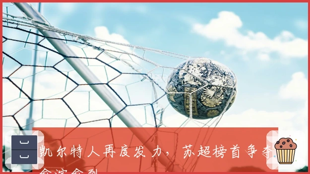 凯尔特人再度发力，苏超榜首争夺愈演愈烈