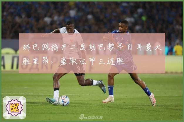 姆巴佩梅开二度助巴黎圣日耳曼大胜里昂，豪取法甲三连胜