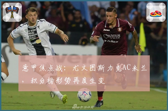 意甲焦点战：尤文图斯力克AC米兰，积分榜形势再度生变