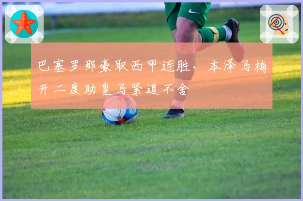巴塞罗那豪取西甲连胜，本泽马梅开二度助皇马紧追不舍