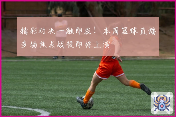 精彩对决一触即发！本周篮球直播多场焦点战役即将上演