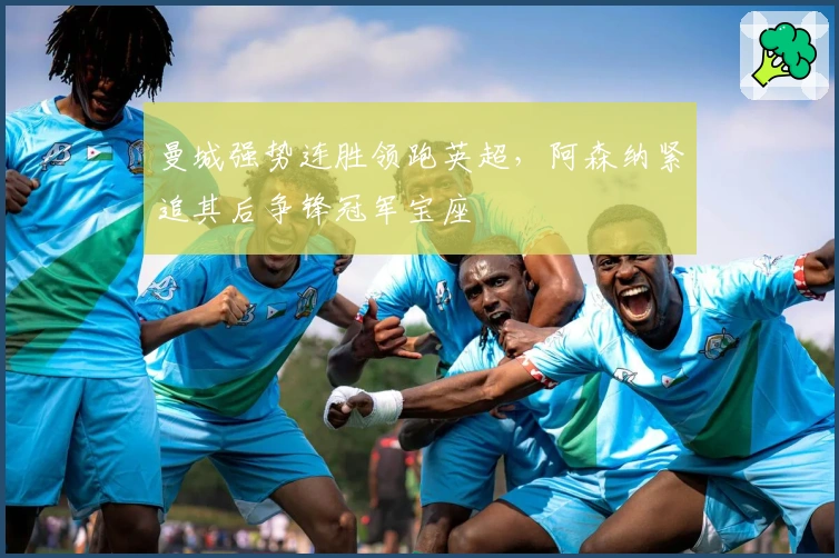 曼城强势连胜领跑英超，阿森纳紧追其后争锋冠军宝座