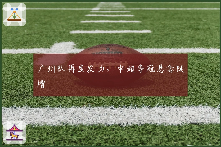 广州队再度发力，中超争冠悬念陡增