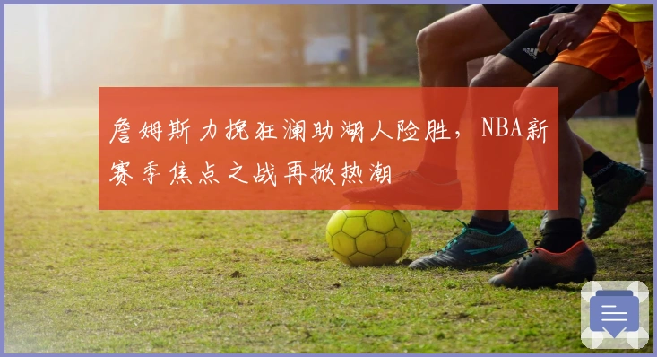 詹姆斯力挽狂澜助湖人险胜，NBA新赛季焦点之战再掀热潮