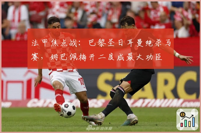 法甲焦点战：巴黎圣日耳曼绝杀马赛，姆巴佩梅开二度成最大功臣