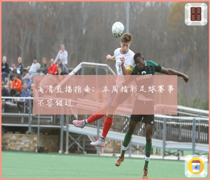 高清直播指南：本周精彩足球赛事不容错过
