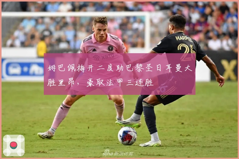 姆巴佩梅开二度助巴黎圣日耳曼大胜里昂，豪取法甲三连胜