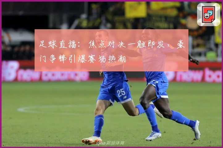 足球直播：焦点对决一触即发，豪门争锋引爆赛场热潮