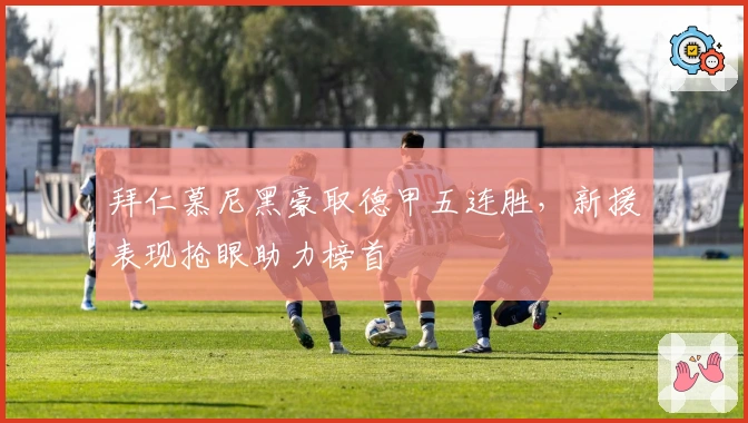 拜仁慕尼黑豪取德甲五连胜，新援表现抢眼助力榜首