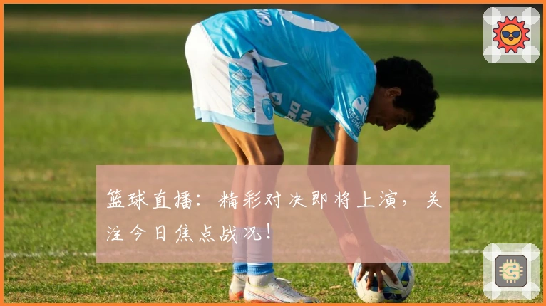 篮球直播：精彩对决即将上演，关注今日焦点战况！