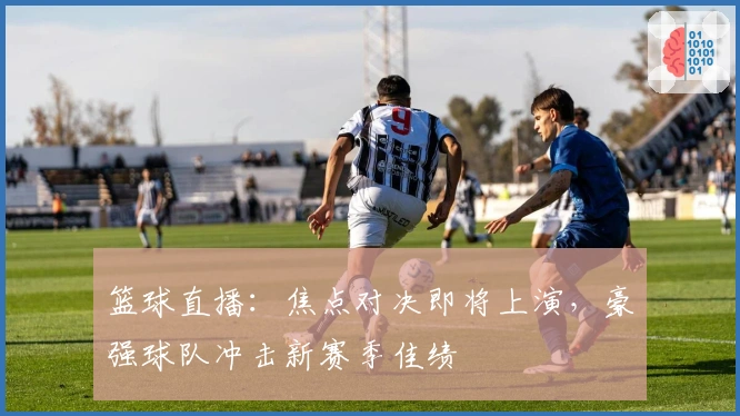 篮球直播：焦点对决即将上演，豪强球队冲击新赛季佳绩