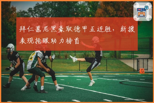 拜仁慕尼黑豪取德甲五连胜，新援表现抢眼助力榜首