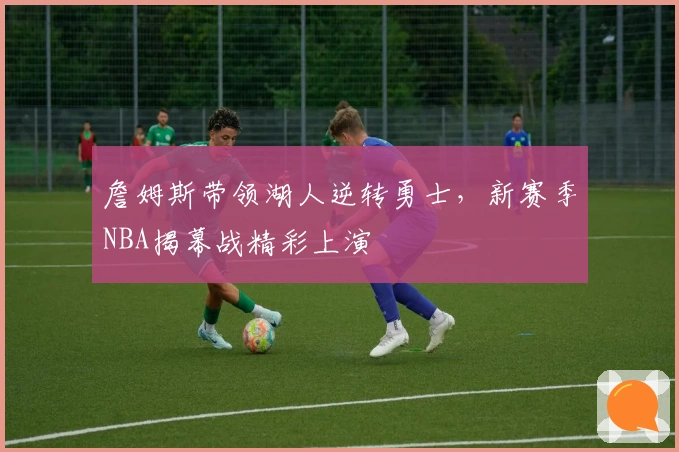 詹姆斯带领湖人逆转勇士，新赛季NBA揭幕战精彩上演