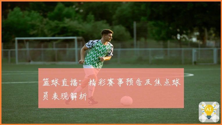 篮球直播：精彩赛事预告及焦点球员表现解析