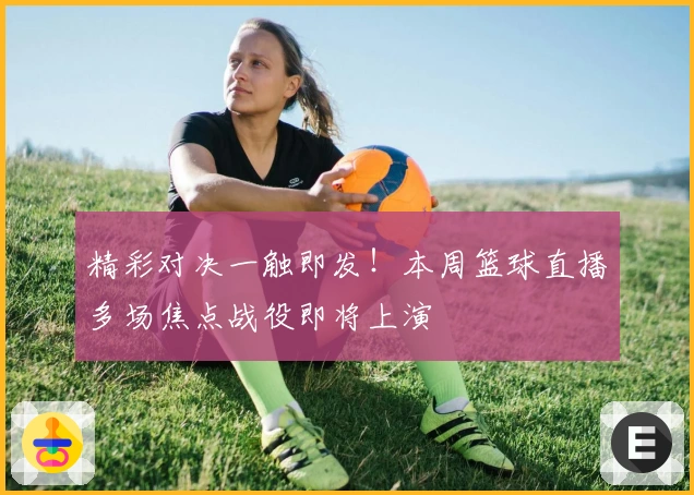 精彩对决一触即发！本周篮球直播多场焦点战役即将上演