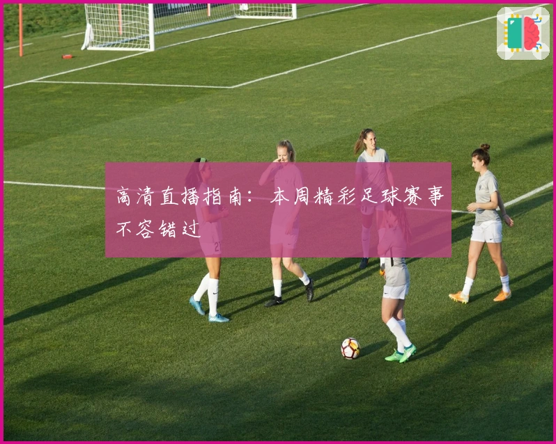 高清直播指南：本周精彩足球赛事不容错过