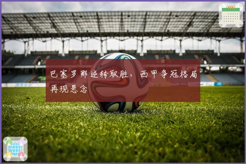 巴塞罗那逆转取胜，西甲争冠格局再现悬念